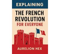 Explaining the French Revolution for Everyone: A Clear and Concise History of France’s Great Upheaval (Explaining History for Everyone)