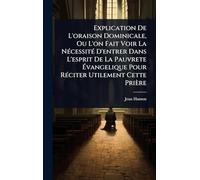 Explication De L'oraison Dominicale, Ou L'on Fait Voir La NÃ(c)cessitÃ(c) D'entrer Dans L'esprit De La Pauvrete Ã vangelique Pour RÃ(c)citer Utilement Cette Prière