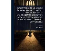 Explication De L'oraison Dominicale, Ou L'on Fait Voir La NÃ(c)cessitÃ(c) D'entrer Dans L'esprit De La Pauvrete Ã vangelique Pour RÃ(c)citer Utilement Cette Prière