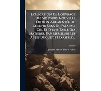 Explication De L'ouvrage Des Six Jours. Nouvelle Édition AugmentÃ(c)e Du Second Sens Du Pseaume Ciii, Et D'une Table Des Matières. Par Messieurs Les AbbÃ(c)s Duguet Et D'asfeld...