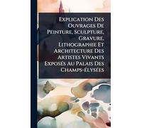 Explication Des Ouvrages De Peinture, Sculpture, Gravure, Lithographie Et Architecture Des Artistes Vivants Exposés Au Palais Des Champs-élysées