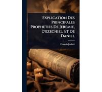 Explication Des Principales Propheties De Jeremie, D’ezechiel, Et De Daniel