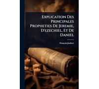 Explication Des Principales Propheties De Jeremie, D’ezechiel, Et De Daniel