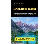 EXPLORE BRITISH COLUMBIA: From Vancouver to the Rookies, The Essential Travel Guide to Coastlines, culture, and Adventure
