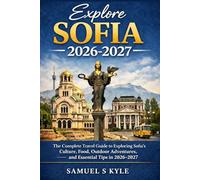 EXPLORE SOFIA 2026-2027: The Complete Travel Guide to Exploring Sofia’s Culture, Food, Outdoor Adventures, and Essential Tips in 2026-2027