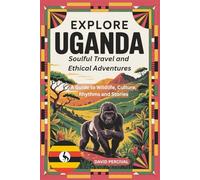 Explore Uganda: Soulful Travel and Ethical Adventures: A Guide to Wildlife, Culture, Rhythms, and Stories