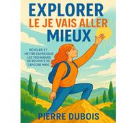 EXPLORER LE JE VAIS ALLER MIEUX: Révéler Et Mettre En Pratique Les Techniques De Réussite De Capucine Marc