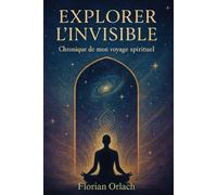 EXPLORER L'INVISIBLE: Chroniques de mon voyage spirituel