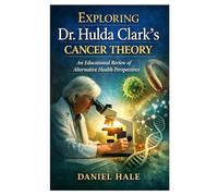 Exploring Dr. Hulda Clark’s Cancer Theory: : An Educational Review of Alternative Health Perspectives