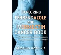 EXPLORING FENBENDAZOLE AND IVERMECTIN CANCER BOOK: The Step by Step Guide, to Transform Your Life from Strong Hold Sickness
