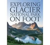 EXPLORING GLACIER NATIONAL PARK ON FOOT: TRAIL ROUTES, ALPINE LANDSCAPES, WILDLIFE HABITATS, AND BACKCOUNTRY TRAVEL IN MONTANA