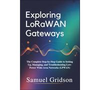 Exploring LoRaWAN Gateways: The Complete Step-by-Step Guide to Setting Up, Managing, and Troubleshooting Low-Power Wide-Area Networks (LPWAN)
