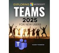 Exploring Microsoft Teams 2025 for New Users: Master Modern Collaboration With Step By Step Guidance For Beginners To Communicate Organize And Work ... Tools For Productivity And Team Success
