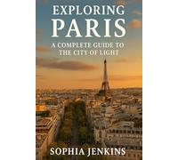 EXPLORING PARIS: A COMPLETE GUIDE TO THE CITY OF LIGHT