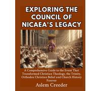 Exploring the Council of Nicaea's Legacy: A Comprehensive Guide to the Event That Transformed Christian Theology, the Trinity, Orthodox Christian Belief and Church History Forever