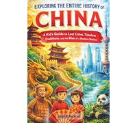 Exploring The Entire History Of China: A Kid’s Guide to Lost Cities, Timeless Traditions, and the Rise of a Modern Nation