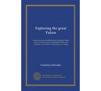 Exploring the great Yukon: An adventurous expedition down the great Yukon River, from its source in the British North-west Territory, to its mouth in the territory of Alaska