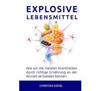 EXPLOSIVE LEBENSMITTEL: Wie wir die meisten Krankheiten durch richtige Ernährung an der Wurzel vermeiden können.