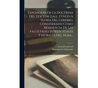 Exposicion De La Doctrina Del Doctor Gall, Ó Nueva Teoría Del Cerebro, Considerado Como Residencia De Las Facultades Intelectuales Y Morales Del Alma...