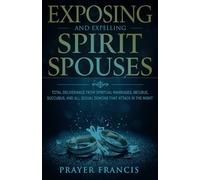 Exposing and Expelling Spirit Spouses: Total Deliverance From Spiritual Marriages, Incubus, Succubus, and All Sexual Demons That Attack in the Night