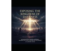 Exposing the Kingdom of Darkness: Recognizing Spiritual Warfare, Discernment, Deliverance, and the Battle Between Light and Darkness