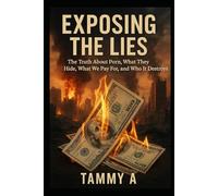 Exposing The Lies: The truth about porn, What they hide, What we pay for and Who it destroys