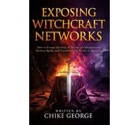 Exposing Witchcraft Networks: How to Escape the Grip of Witchcraft Manipulation, Destroy Spells, and Overthrow the Works of Darkness