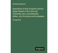 Expositions of Holy Scripture; Second Kings Chapters VIII to End and Chronicles, Ezra, and Nehemiah. Esther, Job, Proverbs, and Ecclesiastes: in large print