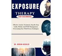 Exposure Therapy for Beginners: Effective Anxiety Treatment, Step-By-Step Guide, Phobia And PTSD Management, Overcoming Fear With Proven Techniques