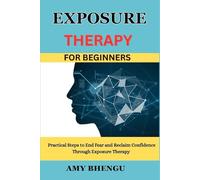 EXPOSURE THERAPY FOR BEGINNERS: Practical Steps to End Fear and Reclaim Confidence Through Exposure Therapy