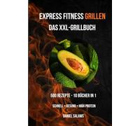 Express Fitness Grillen - Das XXL-Grillbuch: 10 Bücher in 1: Die ultimativen 500 schnellen High-Protein-Rezepte vom Grill unter 20 Minuten. Gesund, ... & alltagstauglich für Sport, Familie & Diät.