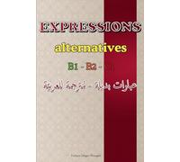 Expressions Alternatives - Niveaux B1, B2, C1: Guide pratique avec expressions de la vie quotidienne, idiomatiques, synonymes et antonymes - Avec traduction en arabe