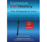 Expressive EWI Mastery The Pedagogical Core Edition: Air, Articulation, and Musical Control for Electronic Wind Instruments (Expressive EWI & Electronic Digital Wind Mastery)