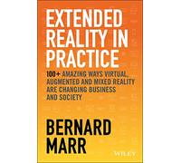 Extended Reality in Practice: 100+ Amazing Ways Virtual, Augmented and Mixed Reality Are Changing Business and Society
