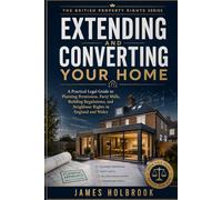 Extending and Converting Your Home: A Practical Legal Guide to Planning Permission, Party Walls, Building Regulations, and Neighbour Rights in England and Wales (THE BRITISH PROPERTY RIGHTS SERIES)