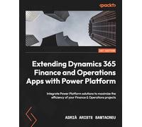 Extending Dynamics 365 Finance and Operations Apps with Power Platform: Integrate Power Platform solutions to maximize the efficiency of your Finance & Operations projects