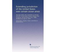 Extending jurisdiction of the United States over certain ocean areas: Hearings before the Committee on Armed Services, United States Senate, ... on S. 1988 ... October 8, 9, and 11, 1974