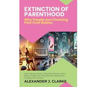 Extinction of Parenthood: Why People Are Choosing Pets Over Babies: How the Economy, Lifestyle Choices, and a Billion-Dollar Pet Industry Are Destroying Traditional Families
