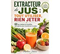 Extracteur de jus : tout utiliser, rien jeter: 60 jus maison et recettes zéro gâchis pour transformer la pulpe