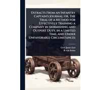 Extracts From an Infantry Captain's Journal; or, The Trial of a Method for Effectively Training a Company in Skirmishing and Outpost Duty, in a Limited Time, and Under Unfavorable Circumstances