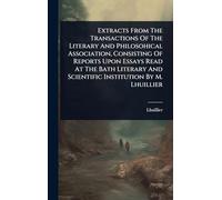 Extracts From The Transactions Of The Literary And Philosohical Association, Consisting Of Reports Upon Essays Read At The Bath Literary And Scientific Institution By M. Lhuillier