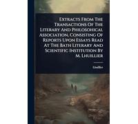 Extracts From The Transactions Of The Literary And Philosohical Association, Consisting Of Reports Upon Essays Read At The Bath Literary And Scientific Institution By M. Lhuillier