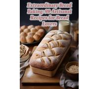 Extraordinary Bread Baking: 98 Artisanal Recipes for Bread Lovers