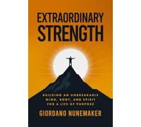 Extraordinary Strength: Building an Unbreakable Mind, Body, and Spirit for a Life of Purpose
