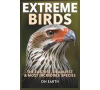Extreme Birds: The Fastest, Deadliest & Most Incredible Species on Earth: Discover Bird Facts, Hunting Skills, Speed, Adaptations, and Surprising Behaviors