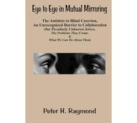 Eye to Eye in Mutual Mirroring ~ The Antidote to Blind Coercion, An Unrecognized Barrier to Collaboration: Our Peculiarly Unknown Selves, The Problems They Create, and What We Can Do About It