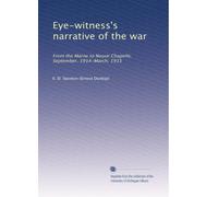 Eye-witness's narrative of the war: From the Marne to Neuve Chapelle, September, 1914-March, 1915: Volume 1