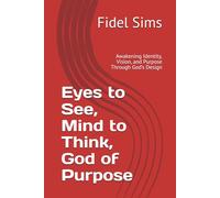 Eyes to See, Mind to Think, God of Purpose: Awakening Identity, Vision, and Purpose Through God’s Design