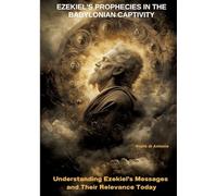 Ezekiel's Prophecies in the Babylonian Captivity: Understanding Ezekiel's Messages and Their Relevance Today