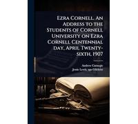 Ezra Cornell. An Address to the Students of Cornell University on Ezra Cornell Centennial day, April Twenty-sixth, 1907